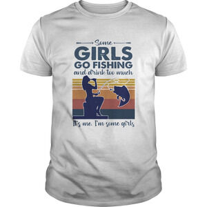 Some Girls Go Fishing And Drink Too Much Its Me Im Some GirlsShirt 1